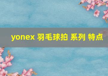 yonex 羽毛球拍 系列 特点